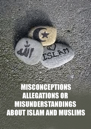 MISCONCEPTIONS, ALLEGATIONS OR MISUNDERSTANDINGS ABOUT ISLAM AND MUSLIMS