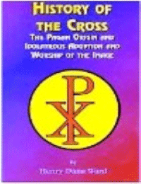 History of the Cross: The Pagan Origin and Idolatrous Adoption and Worship of the Image