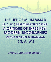 THE LIFE OF MUHAMMAD (S. A. W. ) IN BRITISH SCHOLARSHIP -A CRITIQUE OF THREE KEY MODERN BIOGRAPHIES OF THE PROPHET MUHAMMAD (S. A. W. )