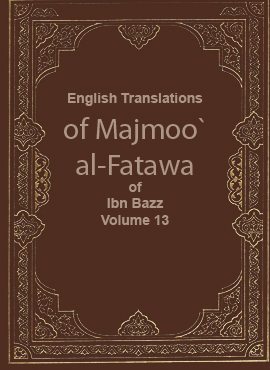 English Translations of Majmoo` al-Fatawa of Ibn Bazz - Volume 13
This work includes the fatwas and articles that the late Muslim scholar Sheikh `Abdul `Aziz Ibn n `Abdullah Ibn `Abdul-Rahman Ibn Bazz issued at different times in the past. It is worth mentioning that the fatwas are arranged as scholars of Fiqh would do.  
Abdel Aziez bin Abdel Allah bin Baz