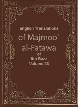 English Translations of Majmoo` al-Fatawa of Ibn Bazz - Volume 26
This work includes the fatwas and articles that the late Muslim scholar Sheikh `Abdul `Aziz Ibn n `Abdullah Ibn `Abdul-Rahman Ibn Bazz issued at different times in the past. It is worth mentioning that the fatwas are arranged as scholars of Fiqh would do.  
Abdel Aziez bin Abdel Allah bin Baz
